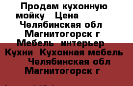 Продам кухонную мойку › Цена ­ 1 000 - Челябинская обл., Магнитогорск г. Мебель, интерьер » Кухни. Кухонная мебель   . Челябинская обл.,Магнитогорск г.